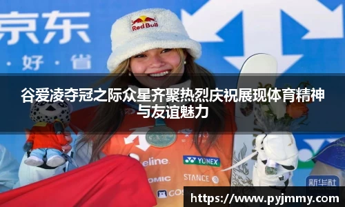 谷爱凌夺冠之际众星齐聚热烈庆祝展现体育精神与友谊魅力