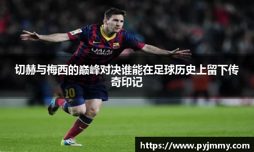 切赫与梅西的巅峰对决谁能在足球历史上留下传奇印记