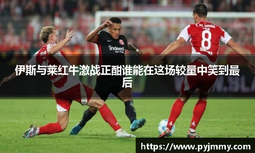 伊斯与莱红牛激战正酣谁能在这场较量中笑到最后