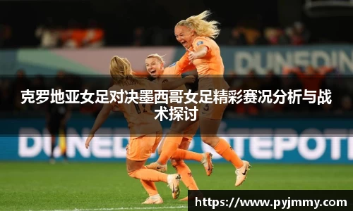 克罗地亚女足对决墨西哥女足精彩赛况分析与战术探讨