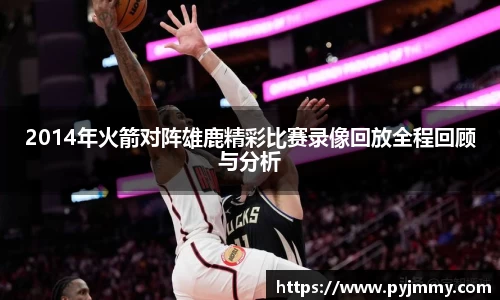 2014年火箭对阵雄鹿精彩比赛录像回放全程回顾与分析